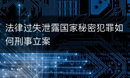 法律过失泄露国家秘密犯罪如何刑事立案