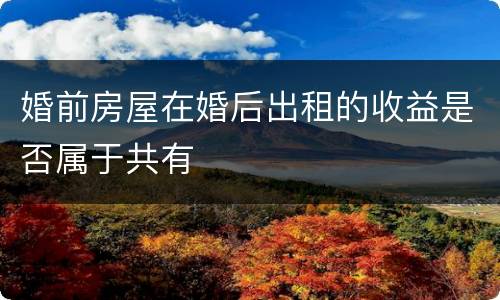 婚前房屋在婚后出租的收益是否属于共有