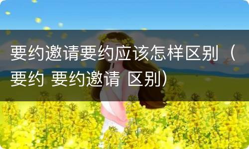 要约邀请要约应该怎样区别（要约 要约邀请 区别）