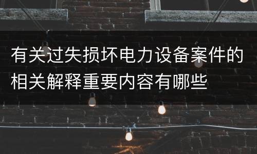 有关过失损坏电力设备案件的相关解释重要内容有哪些