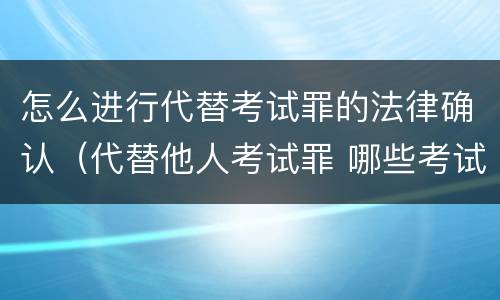 怎么进行代替考试罪的法律确认（代替他人考试罪 哪些考试）