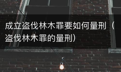 成立盗伐林木罪要如何量刑（盗伐林木罪的量刑）