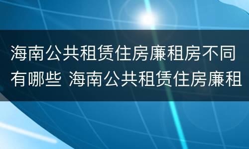 海南公共租赁住房廉租房不同有哪些 海南公共租赁住房廉租房不同有哪些区别