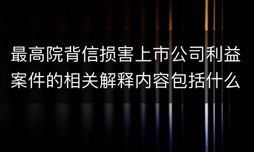 最高院背信损害上市公司利益案件的相关解释内容包括什么