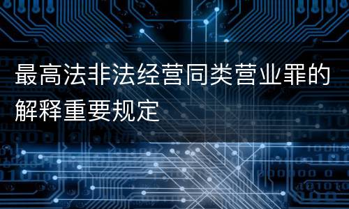 最高法非法经营同类营业罪的解释重要规定