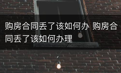 购房合同丢了该如何办 购房合同丢了该如何办理