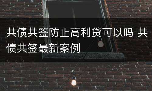 共债共签防止高利贷可以吗 共债共签最新案例