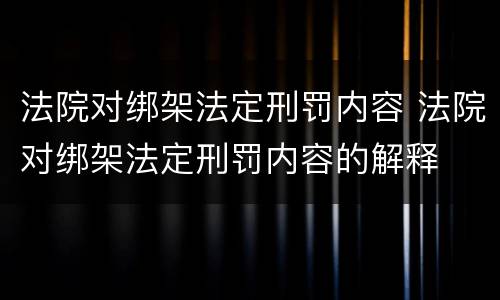 法院对绑架法定刑罚内容 法院对绑架法定刑罚内容的解释
