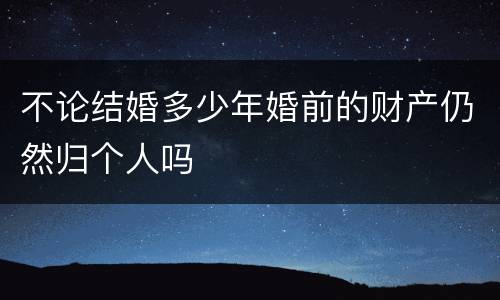 不论结婚多少年婚前的财产仍然归个人吗