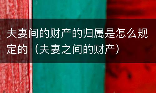 夫妻间的财产的归属是怎么规定的（夫妻之间的财产）