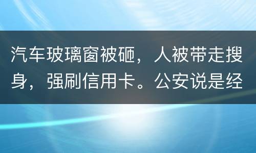 汽车玻璃窗被砸，人被带走搜身，强刷信用卡。公安说是经济纠纷对吗