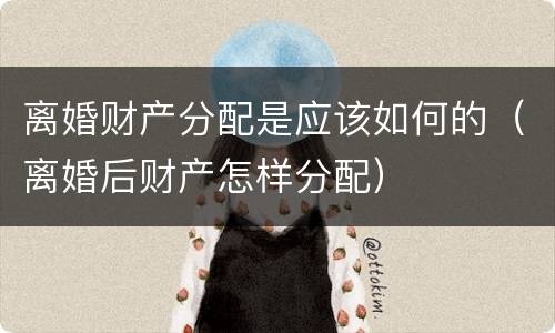 离婚财产分配是应该如何的（离婚后财产怎样分配）