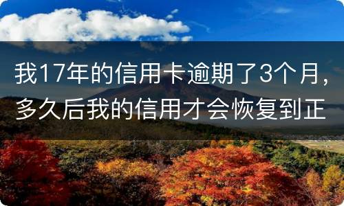 我17年的信用卡逾期了3个月，多久后我的信用才会恢复到正常状态