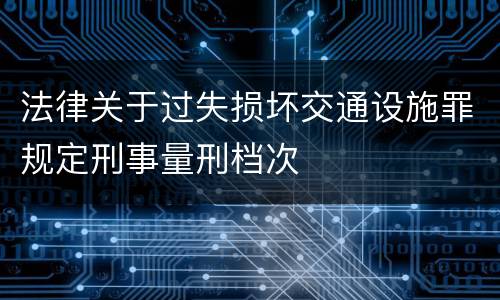 法律关于过失损坏交通设施罪规定刑事量刑档次