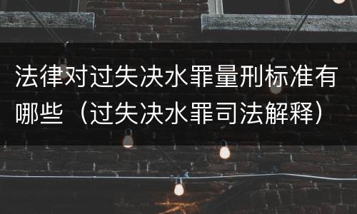 法律对过失决水罪量刑标准有哪些（过失决水罪司法解释）