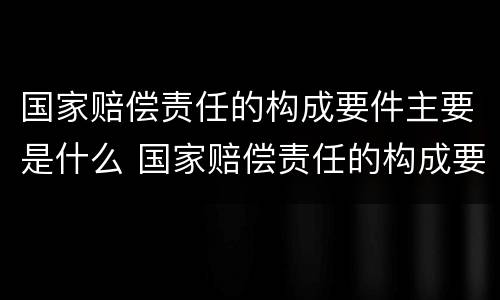 国家赔偿责任的构成要件主要是什么 国家赔偿责任的构成要件主要是什么