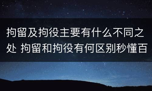 拘留及拘役主要有什么不同之处 拘留和拘役有何区别秒懂百科