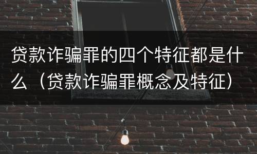 贷款诈骗罪的四个特征都是什么（贷款诈骗罪概念及特征）