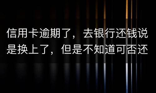 信用卡逾期了，去银行还钱说是换上了，但是不知道可否还有欠款，会有信用不良记录吗