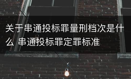 关于串通投标罪量刑档次是什么 串通投标罪定罪标准