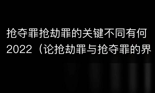 抢夺罪抢劫罪的关键不同有何2022（论抢劫罪与抢夺罪的界限）