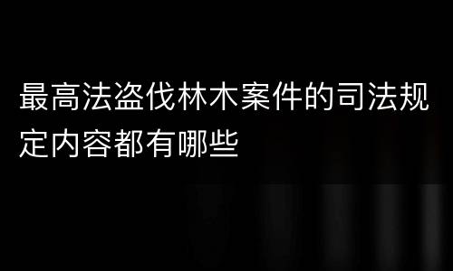 最高法盗伐林木案件的司法规定内容都有哪些