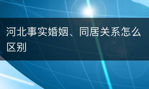 河北事实婚姻、同居关系怎么区别