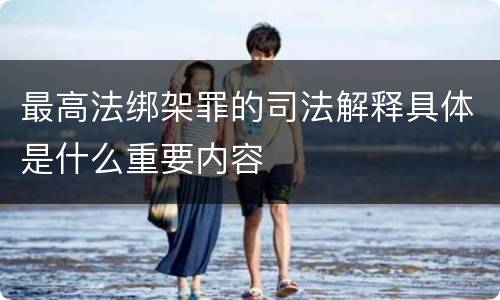 最高法绑架罪的司法解释具体是什么重要内容