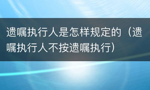 遗嘱执行人是怎样规定的（遗嘱执行人不按遗嘱执行）