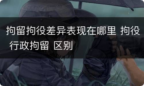 拘留拘役差异表现在哪里 拘役 行政拘留 区别
