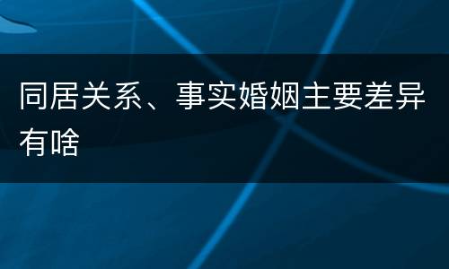 同居关系、事实婚姻主要差异有啥