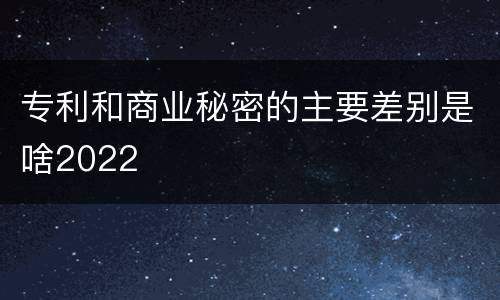 专利和商业秘密的主要差别是啥2022