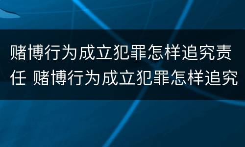 赌博行为成立犯罪怎样追究责任 赌博行为成立犯罪怎样追究责任和义务