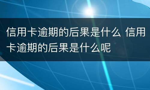 信用卡逾期的后果是什么 信用卡逾期的后果是什么呢
