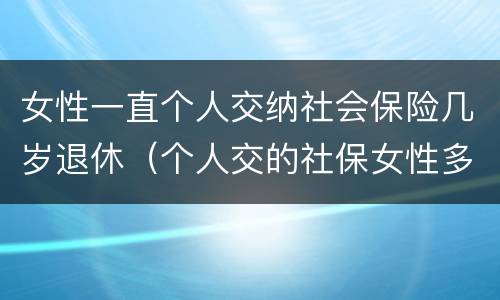 女性一直个人交纳社会保险几岁退休（个人交的社保女性多少岁领退休金）