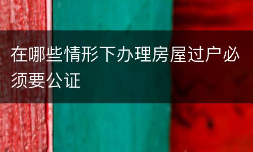 在哪些情形下办理房屋过户必须要公证