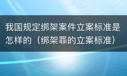 我国规定绑架案件立案标准是怎样的（绑架罪的立案标准）