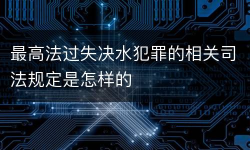 最高法过失决水犯罪的相关司法规定是怎样的
