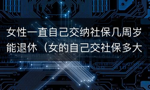 女性一直自己交纳社保几周岁能退休（女的自己交社保多大年龄可以退休）