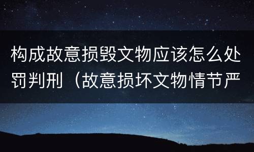 构成故意损毁文物应该怎么处罚判刑（故意损坏文物情节严重）