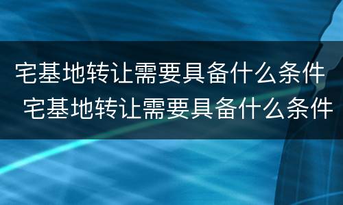 宅基地转让需要具备什么条件 宅基地转让需要具备什么条件和手续
