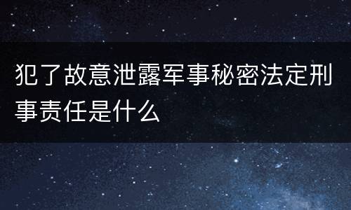 犯了故意泄露军事秘密法定刑事责任是什么