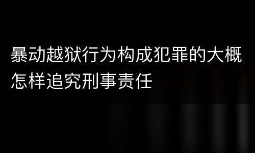 暴动越狱行为构成犯罪的大概怎样追究刑事责任