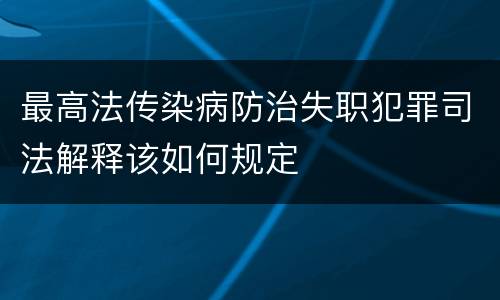 最高法传染病防治失职犯罪司法解释该如何规定