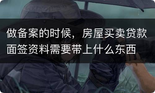 做备案的时候，房屋买卖贷款面签资料需要带上什么东西
