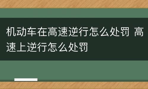 机动车在高速逆行怎么处罚 高速上逆行怎么处罚