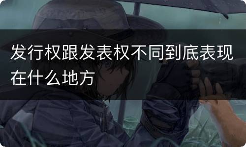 发行权跟发表权不同到底表现在什么地方