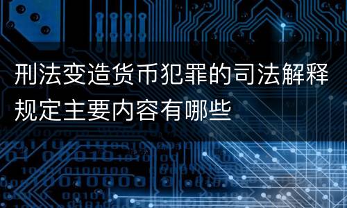 刑法变造货币犯罪的司法解释规定主要内容有哪些
