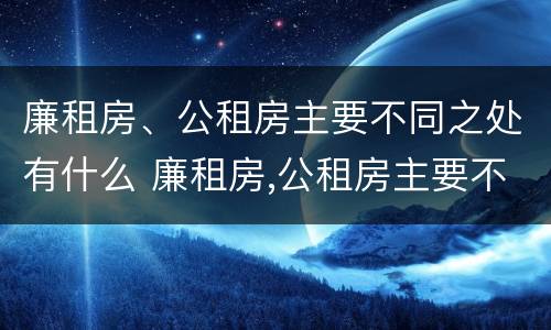 廉租房、公租房主要不同之处有什么 廉租房,公租房主要不同之处有什么特点