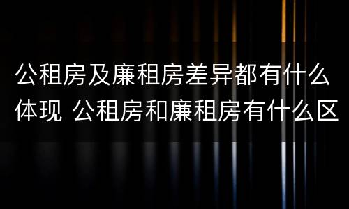 公租房及廉租房差异都有什么体现 公租房和廉租房有什么区别,哪个更好点